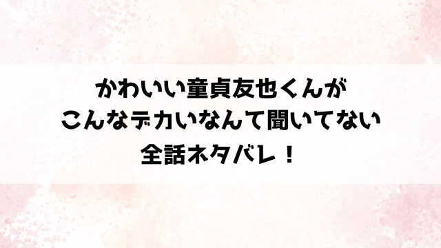 かわいい童貞友也くんがこんなデカいなんて聞いてないネタバレ！ゆみは巨根の友也に振り回される！